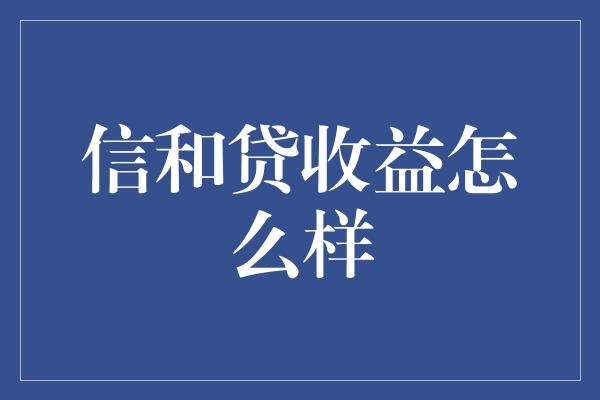 信和贷收益怎么样