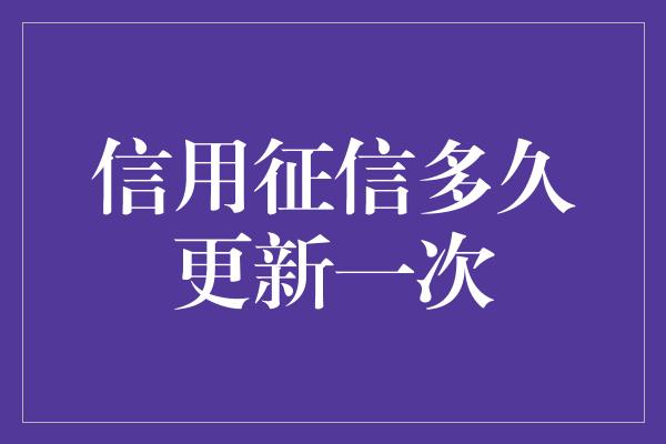 信用征信多久更新一次