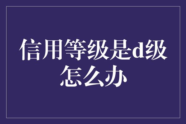 信用等级是d级怎么办