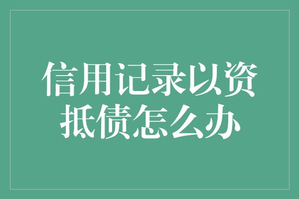 信用记录以资抵债怎么办