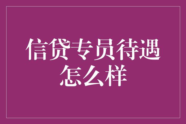 信贷专员待遇怎么样