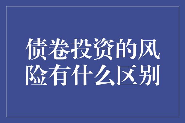 债卷投资的风险有什么区别