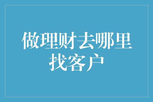 做理财去哪里找客户