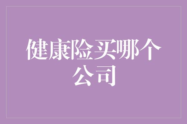 健康险买哪个公司