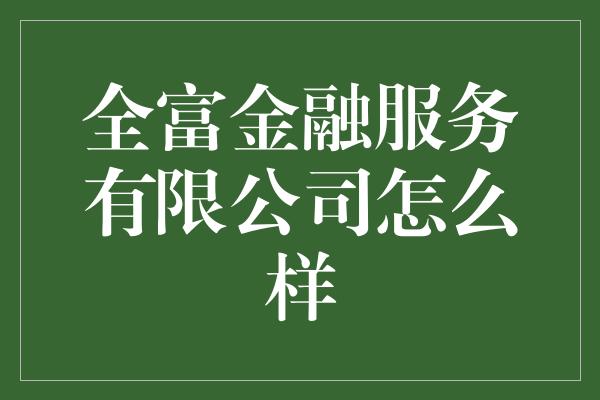 全富金融服务有限公司怎么样