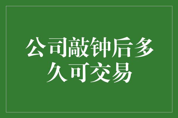 公司敲钟后多久可交易