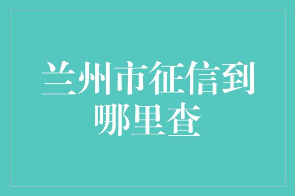 兰州市征信到哪里查