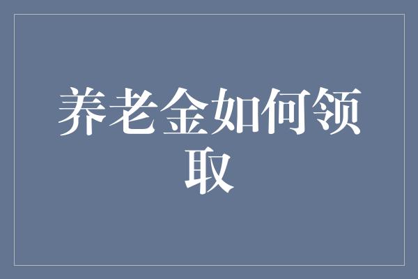 养老金如何领取