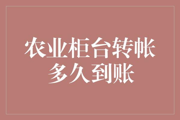 农业柜台转帐多久到账