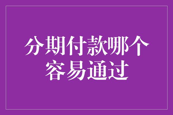 分期付款哪个容易通过