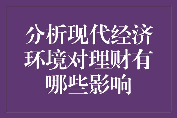 分析现代经济环境对理财有哪些影响