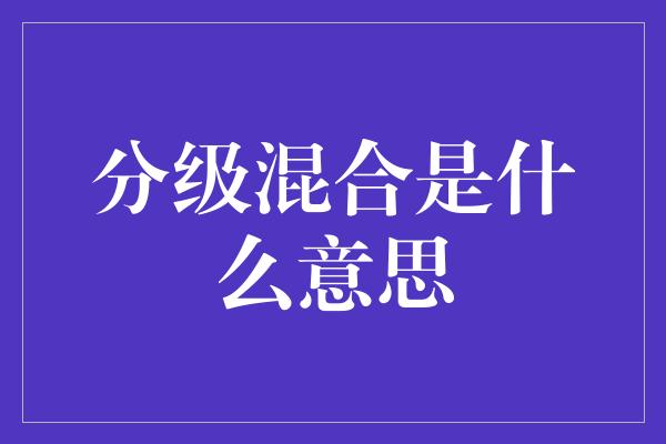 分级混合是什么意思