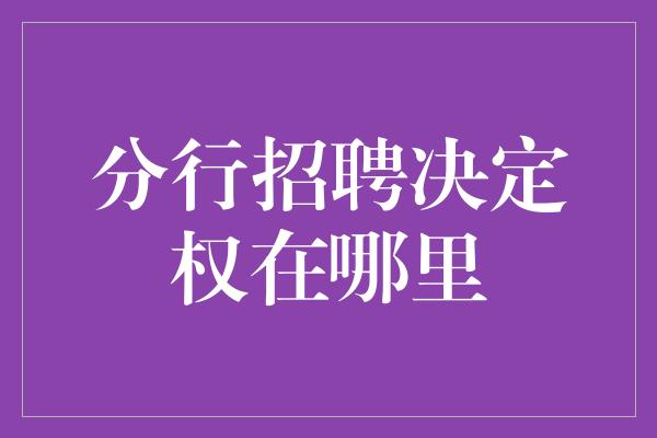 分行招聘决定权在哪里