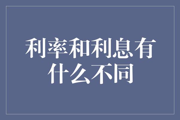 利率和利息有什么不同