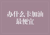 2023年办什么卡加油最便宜：攻略与技巧