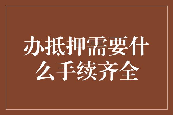 办抵押需要什么手续齐全