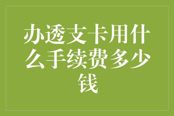 办透支卡用什么手续费多少钱