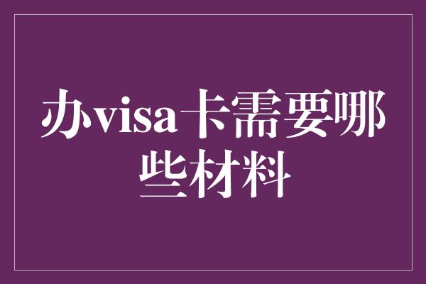 办visa卡需要哪些材料