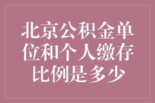 北京公积金单位和个人缴存比例是多少