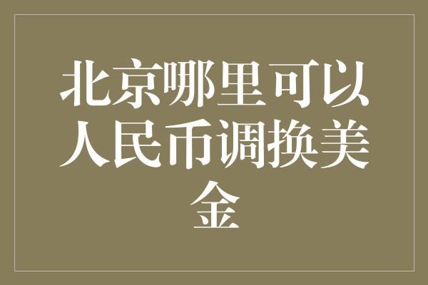 北京哪里可以人民币调换美金