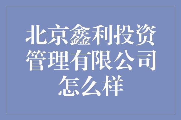 北京鑫利投资管理有限公司怎么样