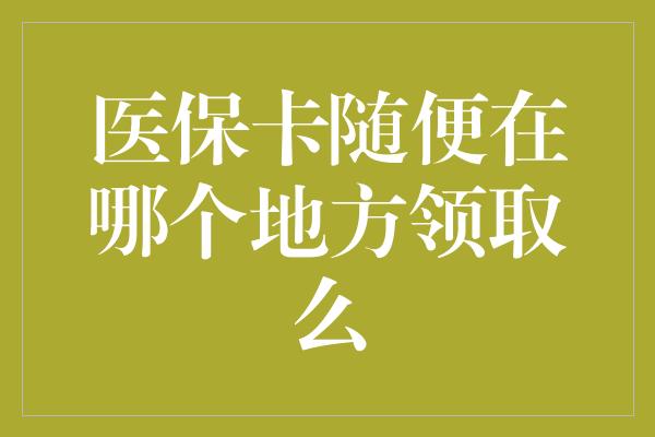 医保卡随便在哪个地方领取么