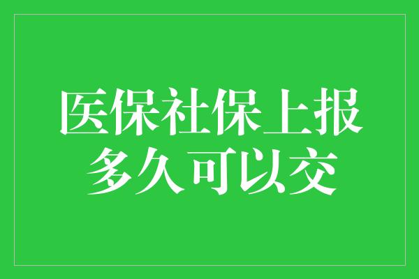 医保社保上报多久可以交