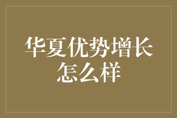 华夏优势增长怎么样