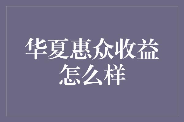 华夏惠众收益怎么样