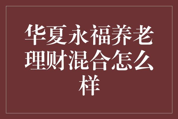 华夏永福养老理财混合怎么样