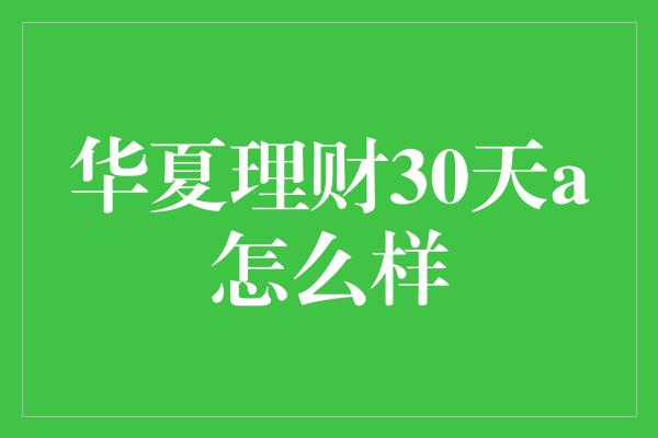 华夏理财30天a怎么样