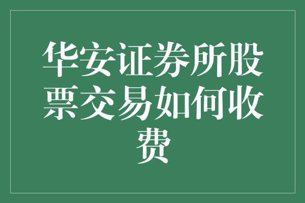 华安证券所股票交易如何收费