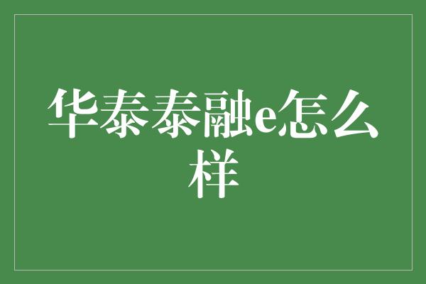 华泰泰融e怎么样