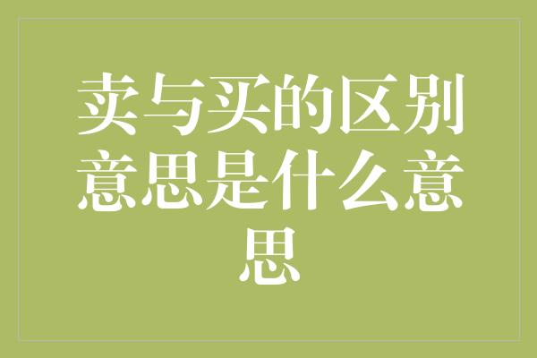 卖与买的区别意思是什么意思