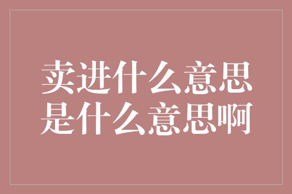 卖进什么意思是什么意思啊