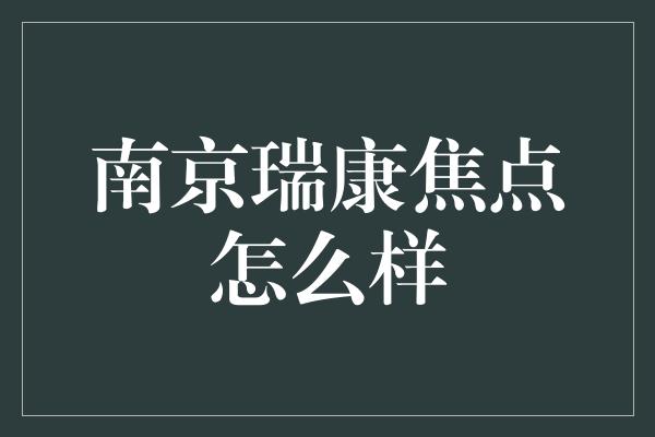 南京瑞康焦点怎么样