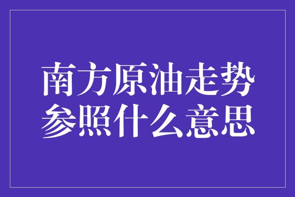 南方原油走势参照什么意思