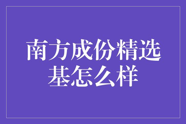 南方成份精选基怎么样