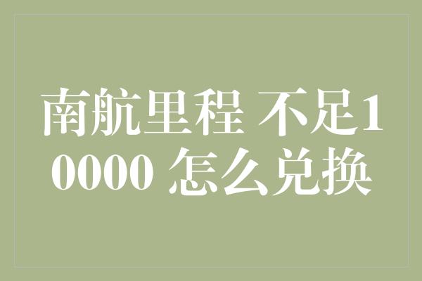 南航里程 不足10000 怎么兑换