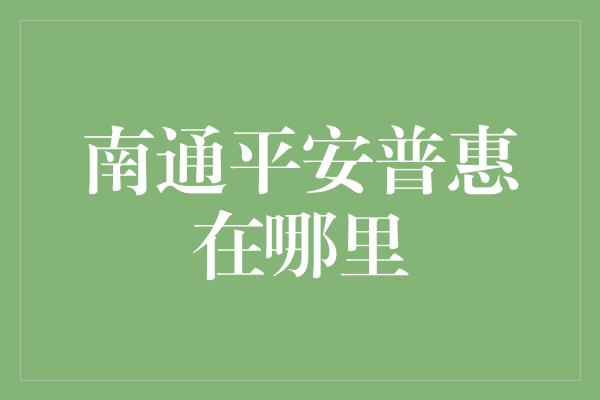 南通平安普惠在哪里