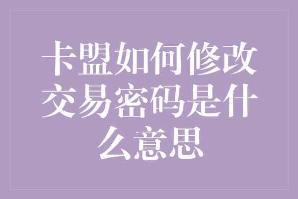 卡盟如何修改交易密码是什么意思