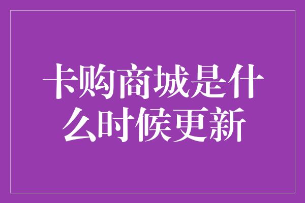 卡购商城是什么时候更新