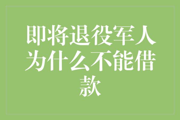 即将退役军人为什么不能借款