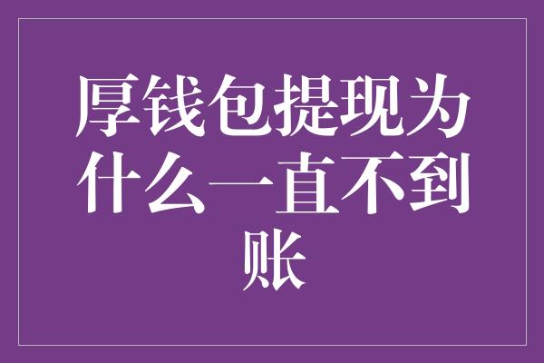 厚钱包提现为什么一直不到账