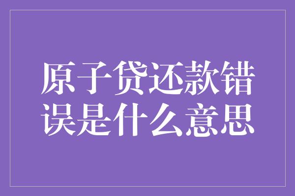 原子贷还款错误是什么意思