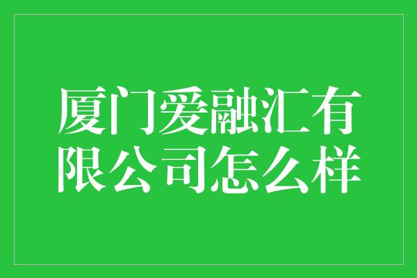 厦门爱融汇有限公司怎么样