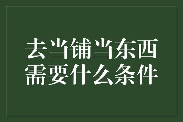 去当铺当东西需要什么条件