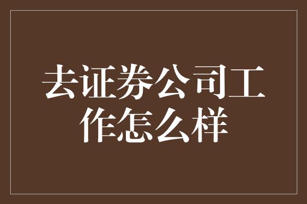 去证券公司工作怎么样