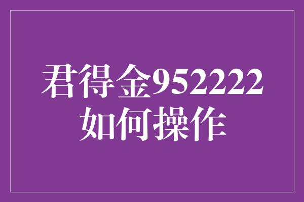 君得金952222如何操作