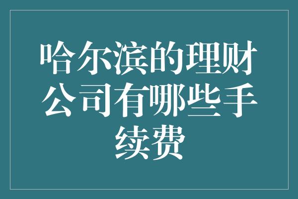 哈尔滨的理财公司有哪些手续费